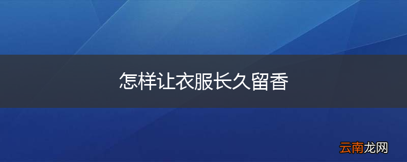 怎样让衣服长久留香