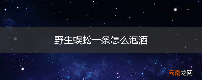 野生蜈蚣一条怎么泡酒