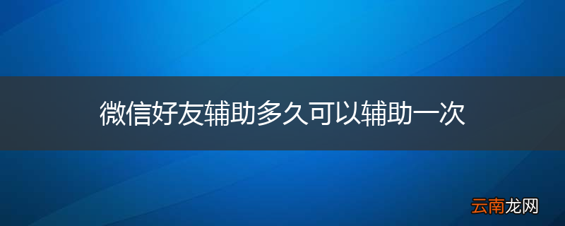 微信好友辅助多久可以辅助一次