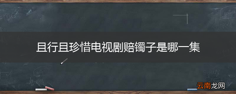 且行且珍惜电视剧赔镯子是哪一集