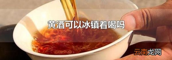 黄酒可以冰镇着喝吗