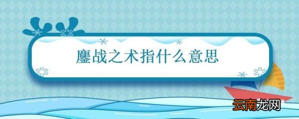 鏖战之术指什么意思 鏖战之术什么意思
