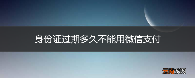 身份证过期多久不能用微信支付