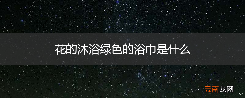 花的沐浴绿色的浴巾是什么