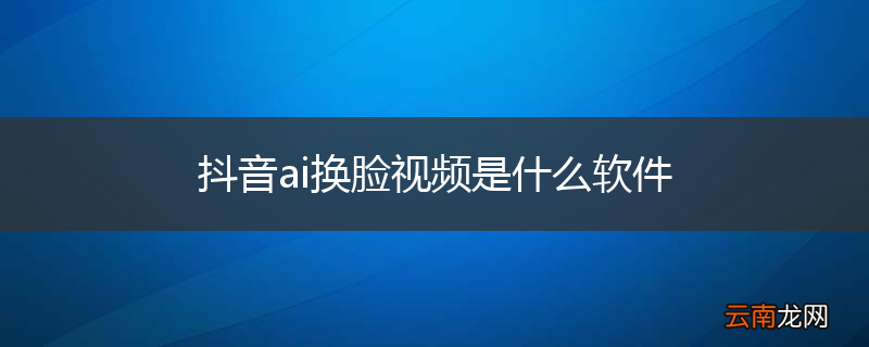 抖音ai换脸视频是什么软件