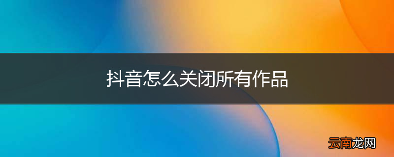 抖音怎么关闭所有作品