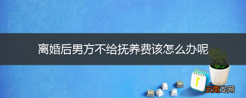 离婚后男方不给抚养费该怎么办呢