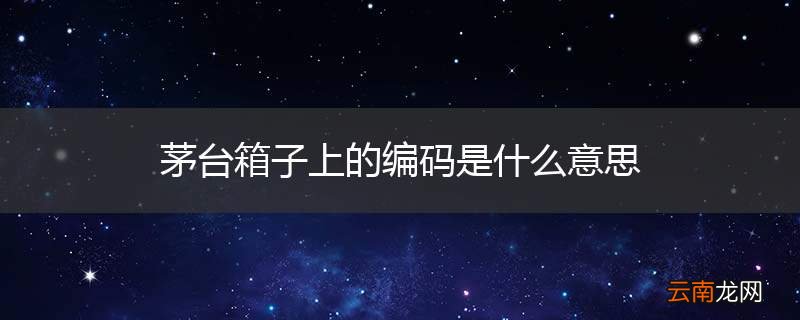 茅台箱子上的编码是什么意思