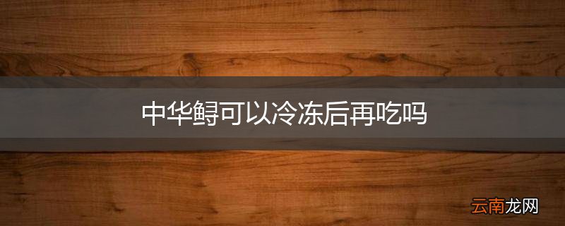 中华鲟可以冷冻后再吃吗