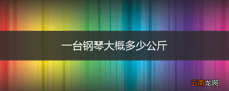 一台钢琴大概多少公斤