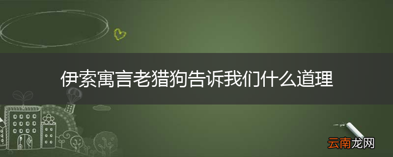 伊索寓言老猎狗告诉我们什么道理