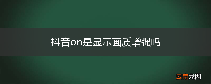 抖音on是显示画质增强吗