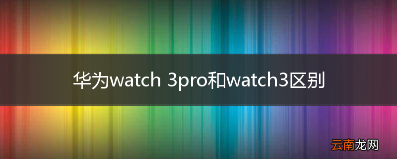 华为watch 3pro和watch3区别