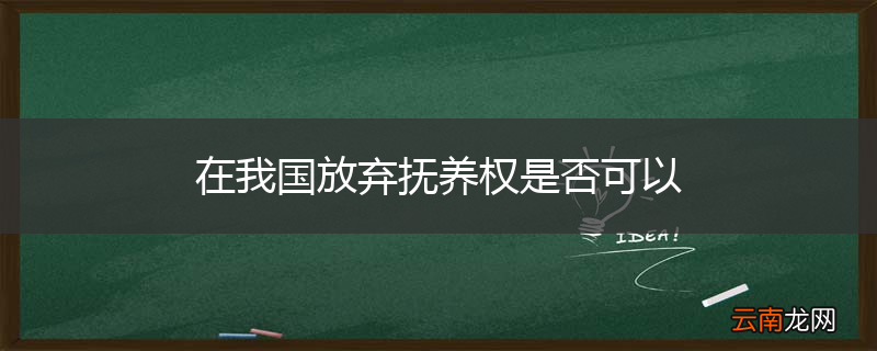 在我国放弃抚养权是否可以