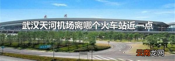 武汉天河机场离哪个火车站近一点
