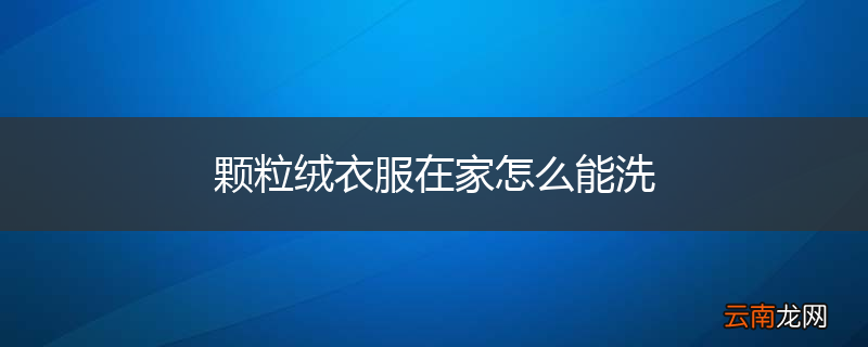 颗粒绒衣服在家怎么能洗