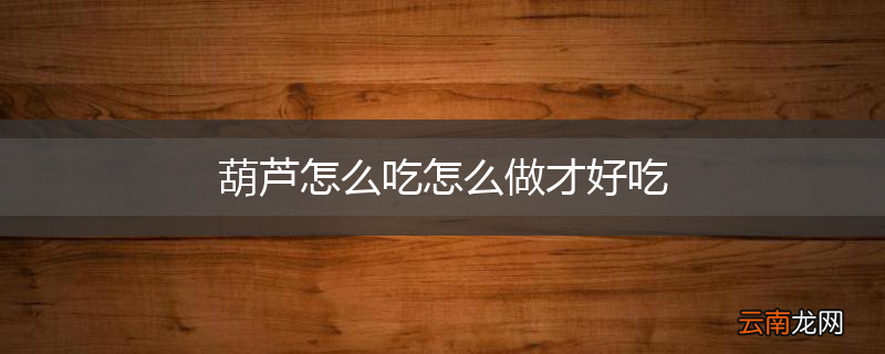 葫芦怎么吃怎么做才好吃