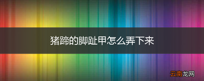 猪蹄的脚趾甲怎么弄下来