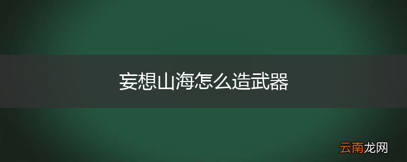 妄想山海怎么造武器
