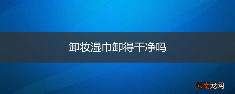 卸妆湿巾卸得干净吗
