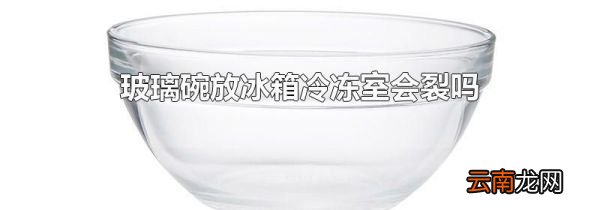 玻璃碗放冰箱冷冻室会裂吗