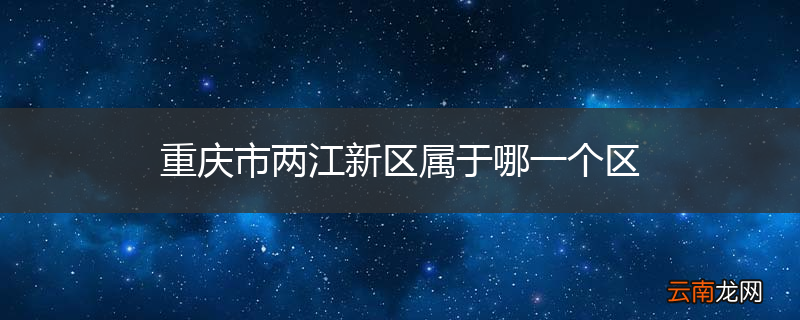 重庆市两江新区属于哪一个区