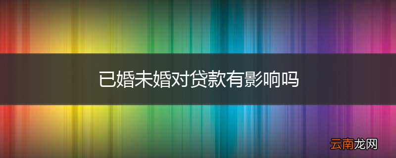 已婚未婚对贷款有影响吗