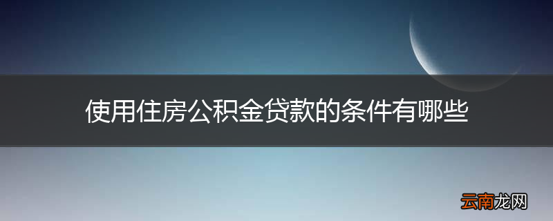使用住房公积金贷款的条件有哪些