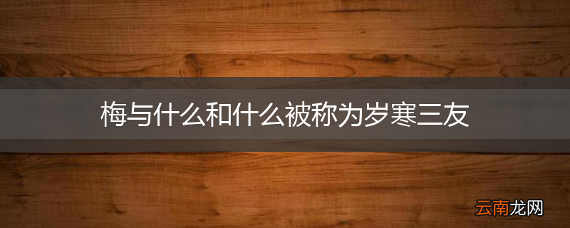 梅与什么和什么被称为岁寒三友