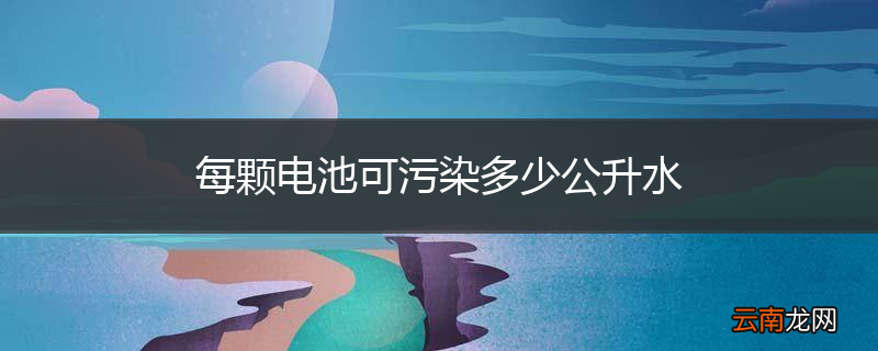 每颗电池可污染多少公升水