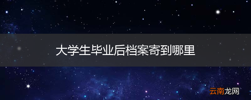 大学生毕业后档案寄到哪里