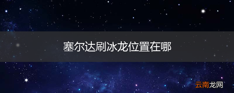 塞尔达刷冰龙位置在哪