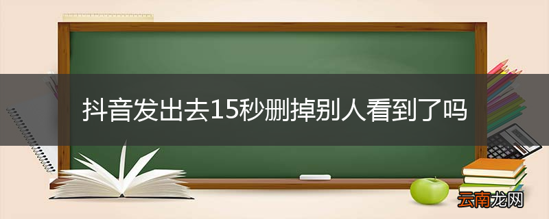 抖音发出去15秒删掉别人看到了吗
