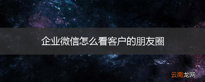 企业微信怎么看客户的朋友圈