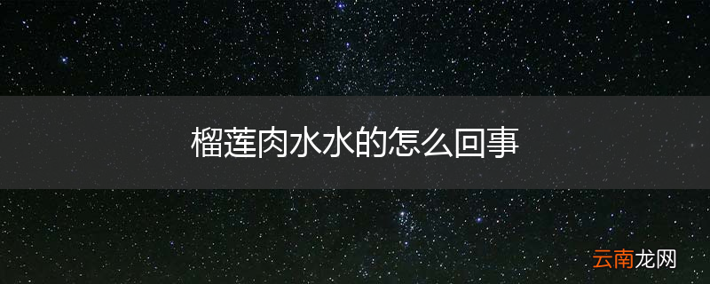 榴莲肉水水的怎么回事