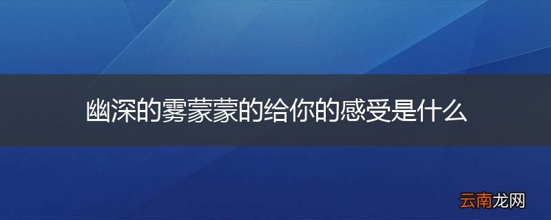 幽深的雾蒙蒙的给你的感受是什么