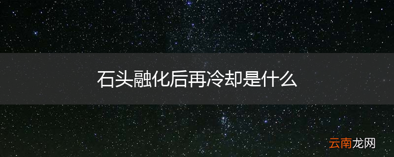 石头融化后再冷却是什么