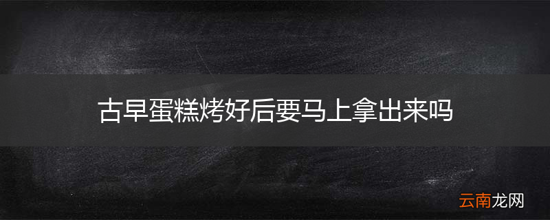 古早蛋糕烤好后要马上拿出来吗