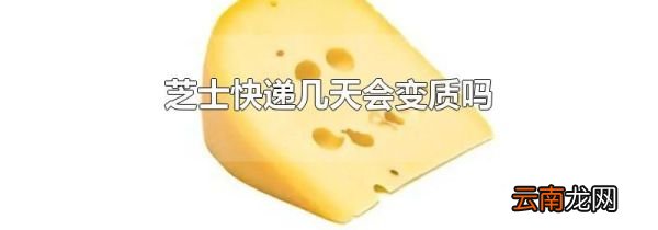 芝士快递几天会变质吗