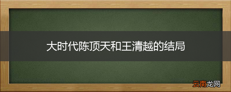 大时代陈顶天和王清越的结局