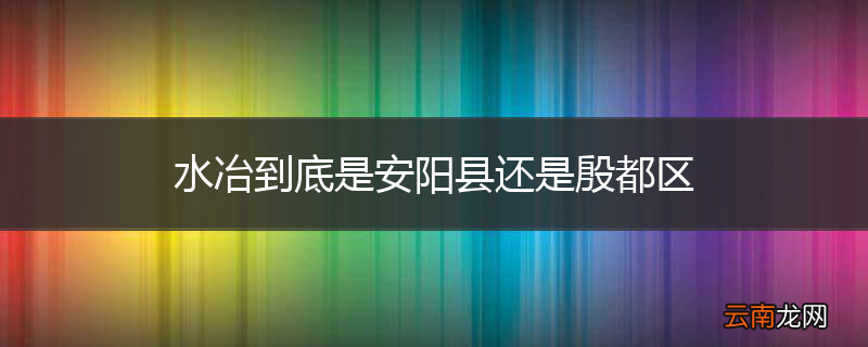 水冶到底是安阳县还是殷都区