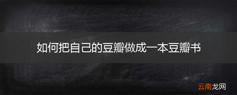 如何把自己的豆瓣做成一本豆瓣书