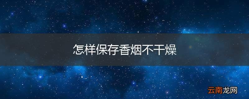 怎样保存香烟不干燥
