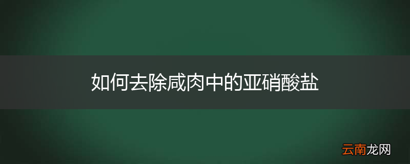 如何去除咸肉中的亚硝酸盐