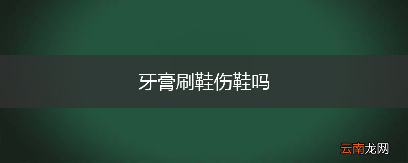 牙膏刷鞋伤鞋吗