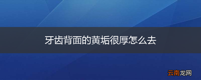 牙齿背面的黄垢很厚怎么去
