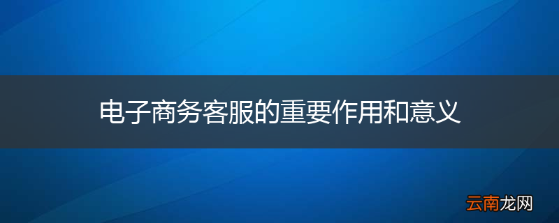 电子商务客服的重要作用和意义