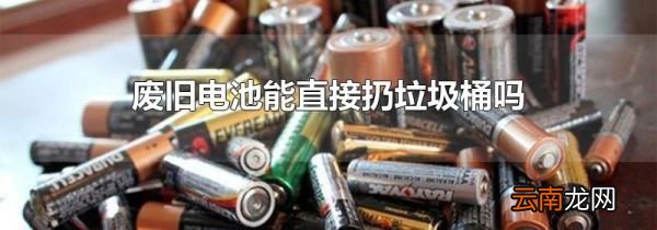废旧电池能直接扔垃圾桶吗
