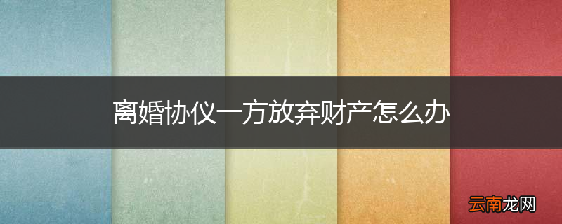 离婚协仪一方放弃财产怎么办