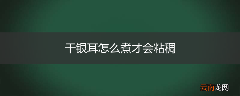 干银耳怎么煮才会粘稠